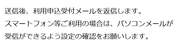 送信後、利用申込受付メールを返信します。パソコンメールが受信できるようお願いします。